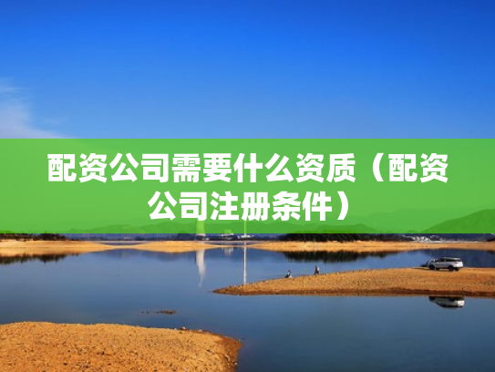 配资公司需要什么资质（配资公司注册条件）