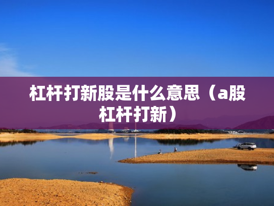 杠杆打新股是什么意思（a股杠杆打新）