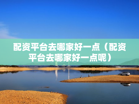 配资平台去哪家好一点（配资平台去哪家好一点呢）