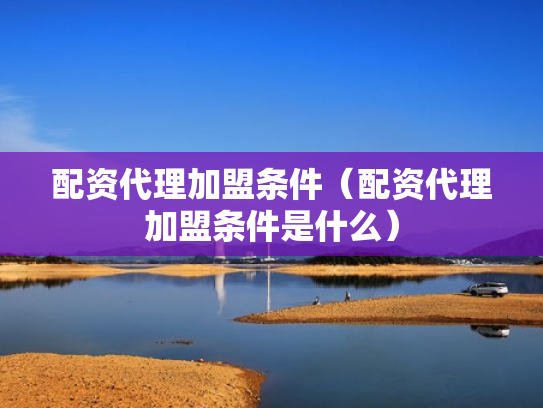 配资代理加盟条件（配资代理加盟条件是什么）