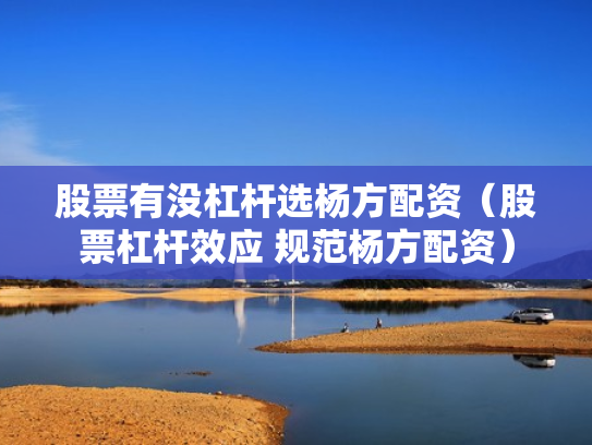 股票有没杠杆选杨方配资（股票杠杆效应 规范杨方配资）