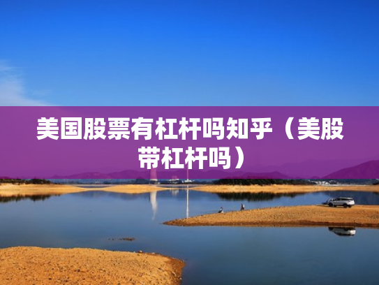 美国股票有杠杆吗知乎（美股带杠杆吗）