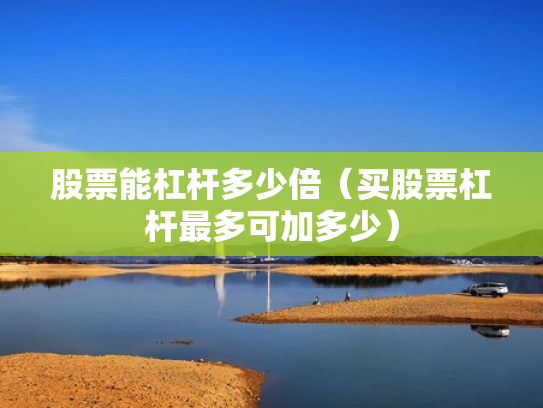 股票能杠杆多少倍（买股票杠杆最多可加多少）