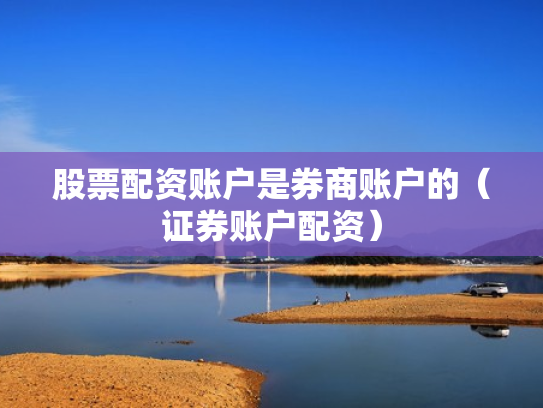 股票配资账户是券商账户的（证券账户配资）