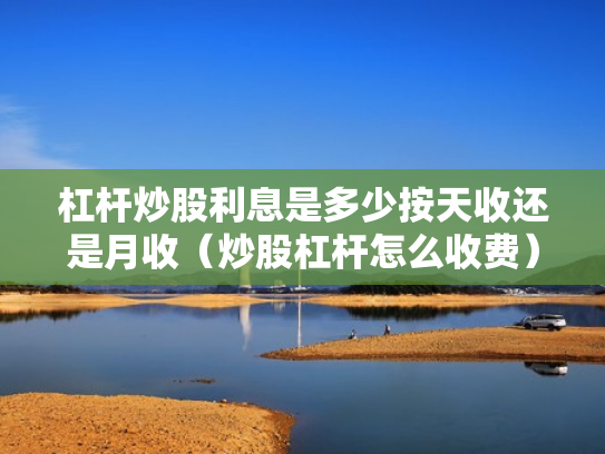 杠杆炒股利息是多少按天收还是月收（炒股杠杆怎么收费）