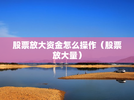 股票放大资金怎么操作（股票放大量）