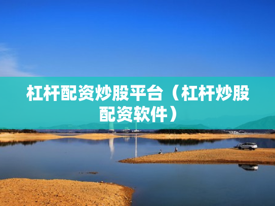 杠杆配资炒股平台（杠杆炒股配资软件）