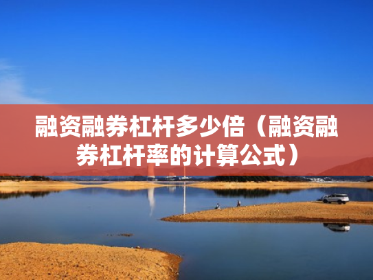 融资融券杠杆多少倍（融资融券杠杆率的计算公式）