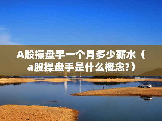 A股操盘手一个月多少薪水（a股操盘手是什么概念?）