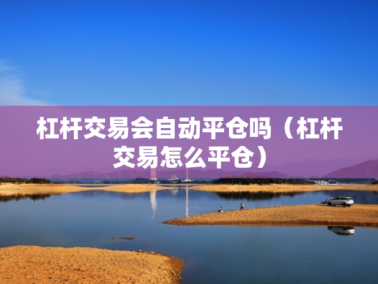 杠杆交易会自动平仓吗（杠杆交易怎么平仓）