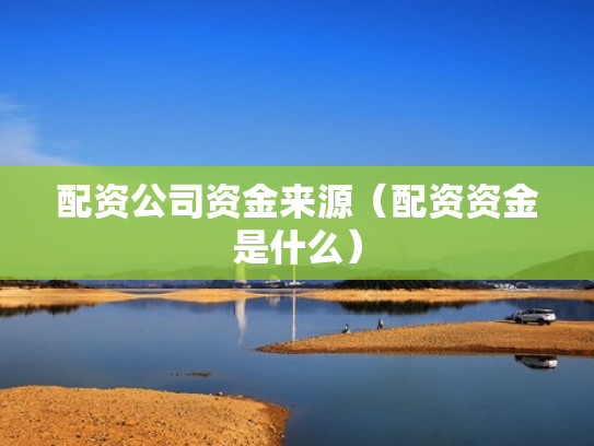 配资公司资金来源（配资资金是什么）