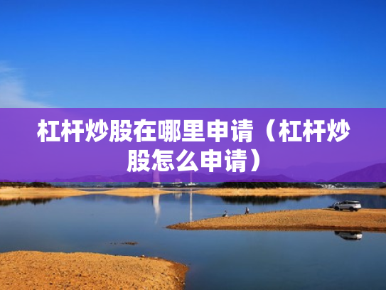 杠杆炒股在哪里申请（杠杆炒股怎么申请）