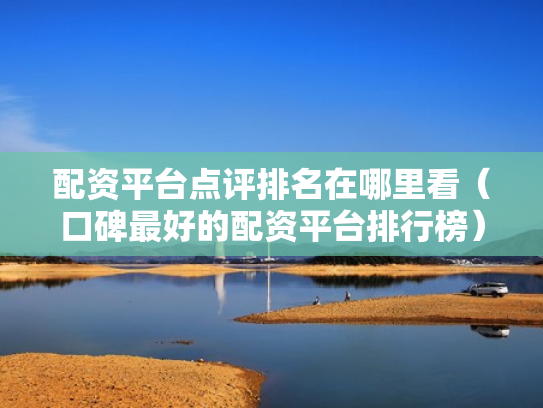 配资平台点评排名在哪里看（口碑最好的配资平台排行榜）
