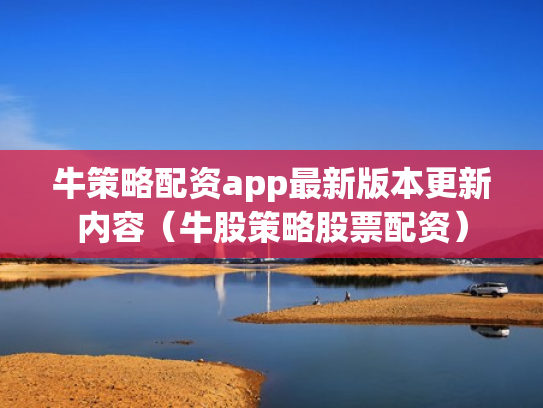牛策略配资app最新版本更新内容（牛股策略股票配资）