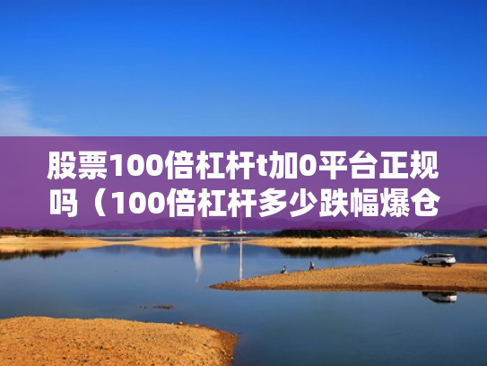 股票100倍杠杆t加0平台正规吗（100倍杠杆多少跌幅爆仓）