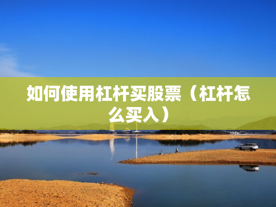 如何使用杠杆买股票（杠杆怎么买入）