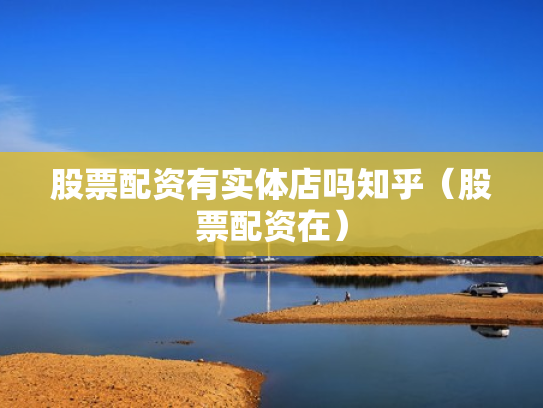 股票配资有实体店吗知乎（股票配资在）