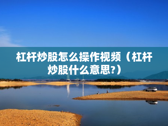 杠杆炒股怎么操作视频（杠杆炒股什么意思?）