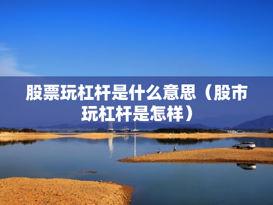 股票玩杠杆是什么意思（股市玩杠杆是怎样）