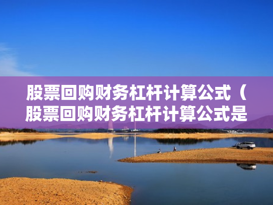 股票回购财务杠杆计算公式（股票回购财务杠杆计算公式是什么）