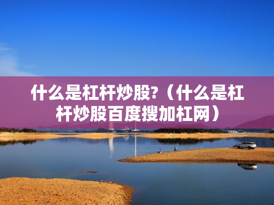 什么是杠杆炒股?（什么是杠杆炒股百度搜加杠网）
