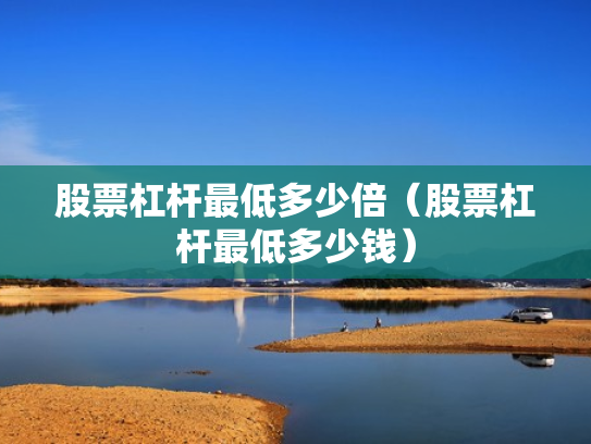 股票杠杆最低多少倍（股票杠杆最低多少钱）
