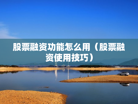 股票融资功能怎么用（股票融资使用技巧）