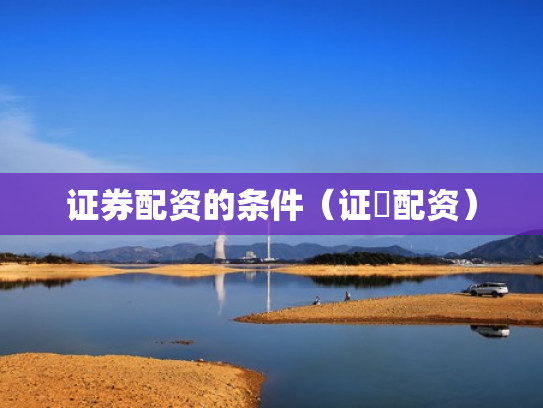 证券配资的条件（证劵配资）