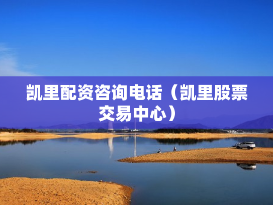 凯里配资咨询电话（凯里股票交易中心）