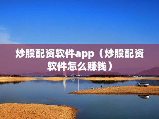 炒股配资软件app（炒股配资软件怎么赚钱）