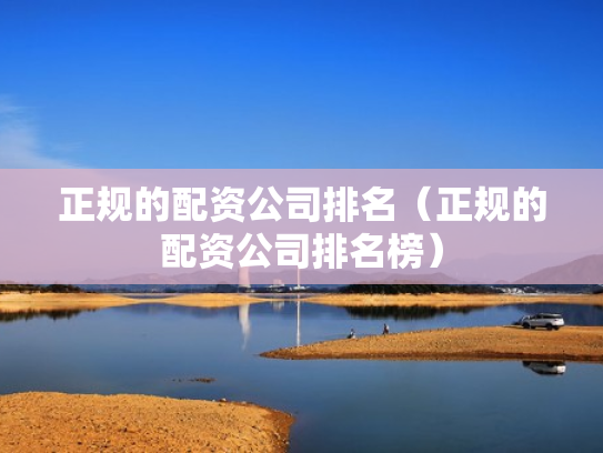 正规的配资公司排名（正规的配资公司排名榜）
