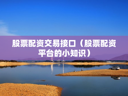 股票配资交易接口（股票配资平台的小知识）