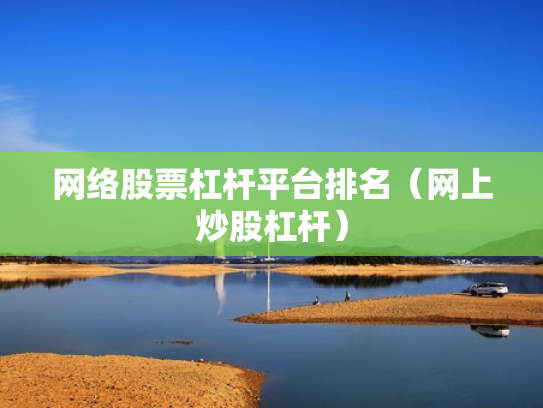 网络股票杠杆平台排名（网上炒股杠杆）