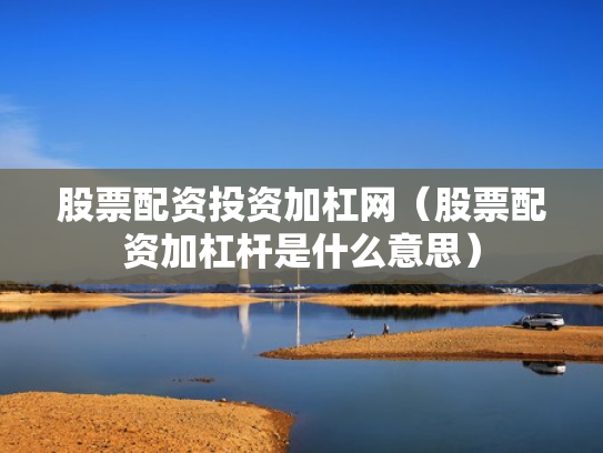 股票配资投资加杠网（股票配资加杠杆是什么意思）