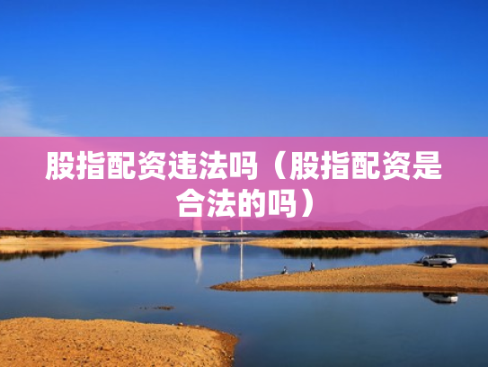 股指配资违法吗（股指配资是合法的吗）