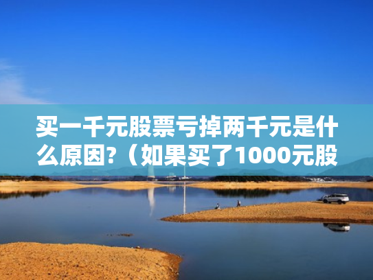 买一千元股票亏掉两千元是什么原因?（如果买了1000元股票,最多会亏损多少）