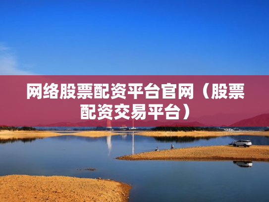 网络股票配资平台官网（股票配资交易平台）
