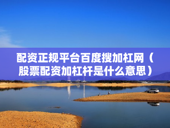 配资正规平台百度搜加杠网（股票配资加杠杆是什么意思）