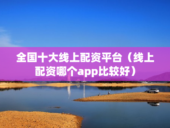 全国十大线上配资平台（线上配资哪个app比较好）
