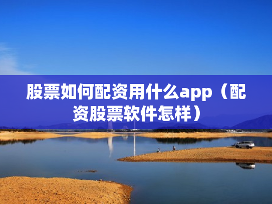 股票如何配资用什么app（配资股票软件怎样）