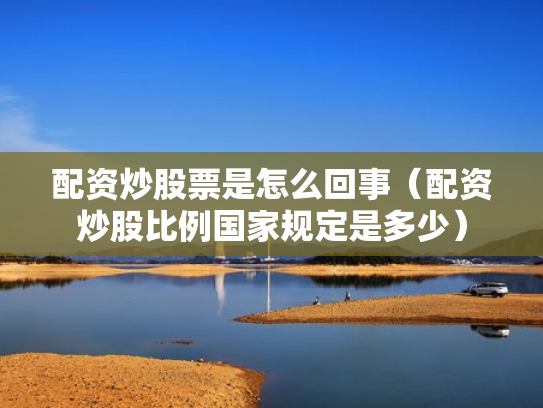 配资炒股票是怎么回事（配资炒股比例国家规定是多少）
