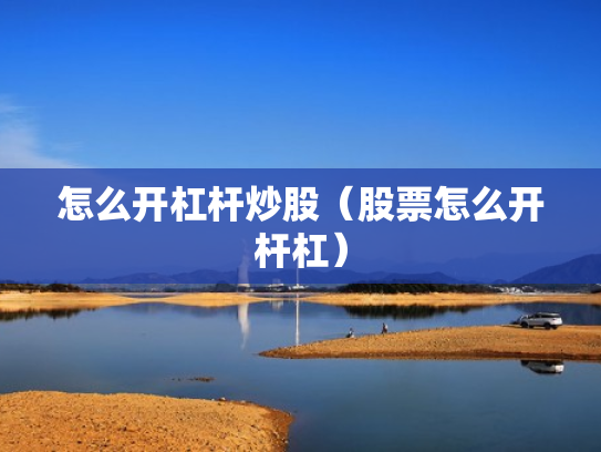 怎么开杠杆炒股（股票怎么开杆杠）