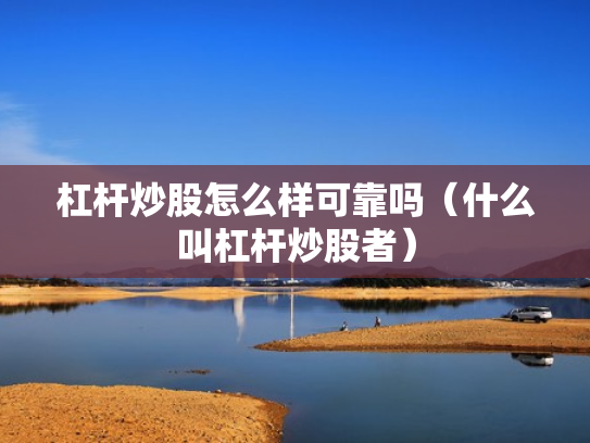 杠杆炒股怎么样可靠吗（什么叫杠杆炒股者）