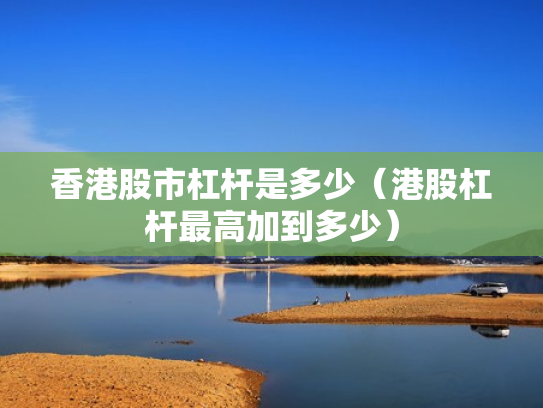 香港股市杠杆是多少（港股杠杆最高加到多少）