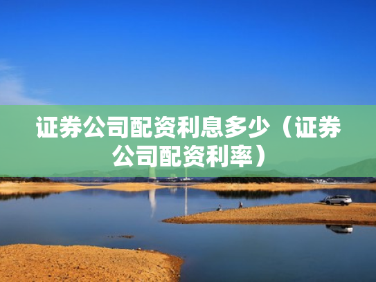 证券公司配资利息多少（证券公司配资利率）