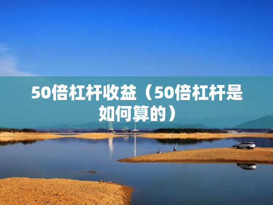 50倍杠杆收益（50倍杠杆是如何算的）
