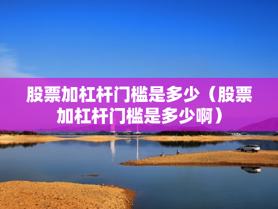 股票加杠杆门槛是多少（股票加杠杆门槛是多少啊）