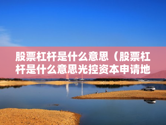 股票杠杆是什么意思（股票杠杆是什么意思光控资本申请地址）