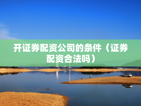 开证券配资公司的条件（证券配资合法吗）