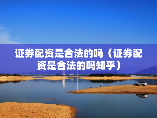 证券配资是合法的吗（证券配资是合法的吗知乎）